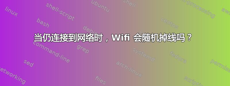 当仍连接到网络时，Wifi 会随机掉线吗？