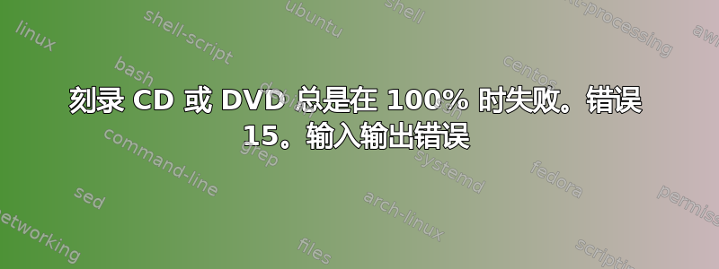 刻录 CD 或 DVD 总是在 100% 时失败。错误 15。输入输出错误