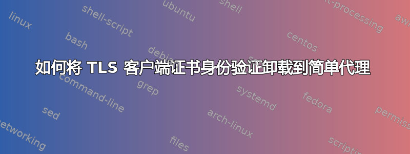 如何将 TLS 客户端证书身份验证卸载到简单代理