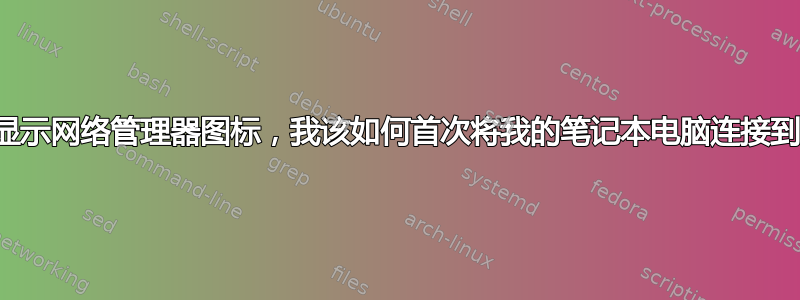 如果没有显示网络管理器图标，我该如何首次将我的笔记本电脑连接到互联网？