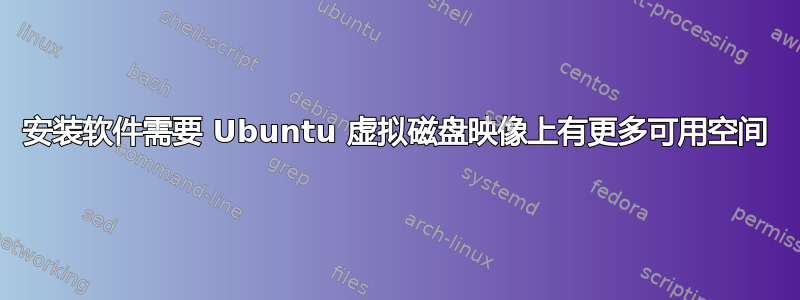 安装软件需要 Ubuntu 虚拟磁盘映像上有更多可用空间