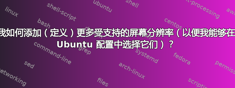 我如何添加（定义）更多受支持的屏幕分辨率（以便我能够在 Ubuntu 配置中选择它们）？