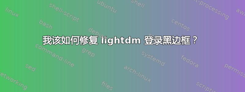 我该如何修复 lightdm 登录黑边框？