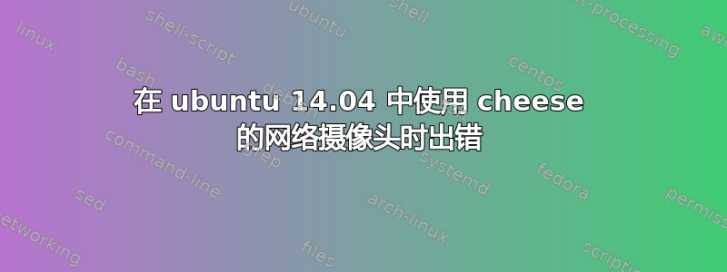 在 ubuntu 14.04 中使用 cheese 的网络摄像头时出错