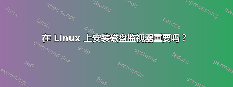 在 Linux 上安装磁盘监视器重要吗？