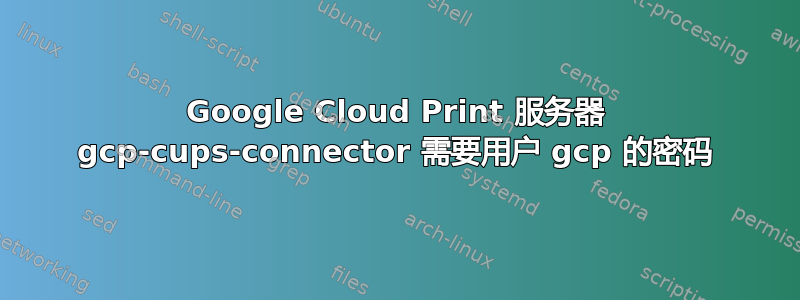 Google Cloud Print 服务器 gcp-cups-connector 需要用户 gcp 的密码