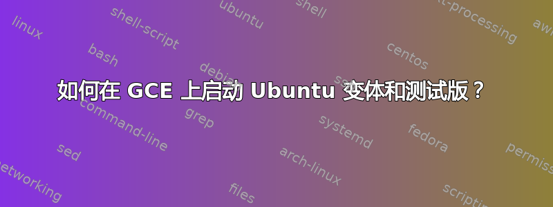 如何在 GCE 上启动 Ubuntu 变体和测试版？