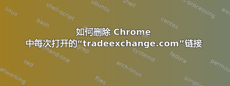 如何删除 Chrome 中每次打开的“tradeexchange.com”链接