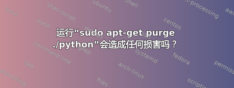 运行“sudo apt-get purge ./python”会造成任何损害吗？