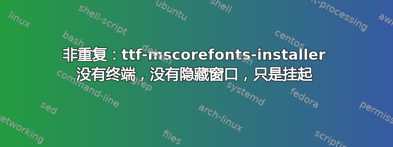 非重复：ttf-mscorefonts-installer 没有终端，没有隐藏窗口，只是挂起