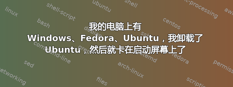 我的电脑上有 Windows、Fedora、Ubuntu，我卸载了 Ubuntu，然后就卡在启动屏幕上了