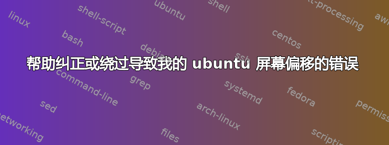 帮助纠正或绕过导致我的 ubuntu 屏幕偏移的错误