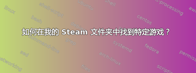 如何在我的 Steam 文件夹中找到特定游戏？