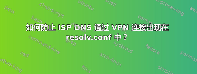 如何防止 ISP DNS 通过 VPN 连接出现在 resolv.conf 中？