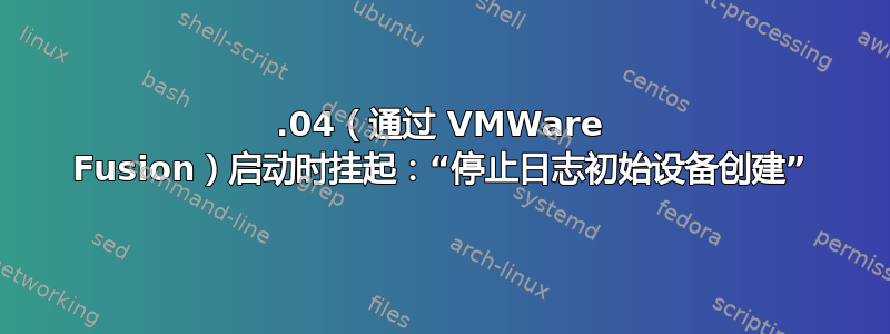 14.04（通过 VMWare Fusion）启动时挂起：“停止日志初始设备创建”