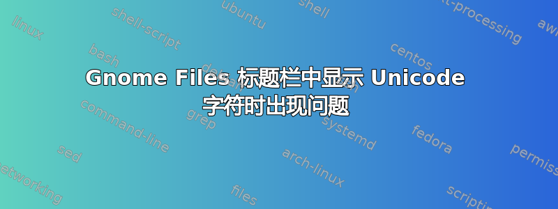 Gnome Files 标题栏中显示 Unicode 字符时出现问题