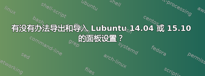 有没有办法导出和导入 Lubuntu 14.04 或 15.10 的面板设置？