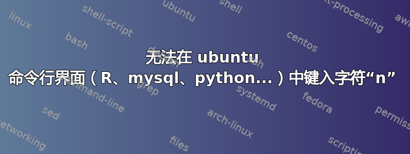 无法在 ubuntu 命令行界面（R、mysql、python...）中键入字符“n”