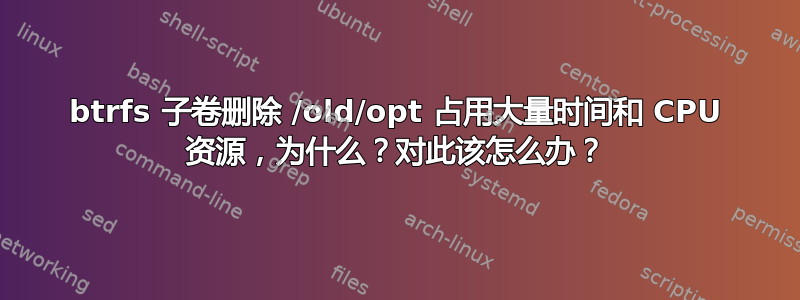 btrfs 子卷删除 /old/opt 占用大量时间和 CPU 资源，为什么？对此该怎么办？