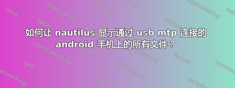 如何让 nautilus 显示通过 usb mtp 连接的 android 手机上的所有文件？