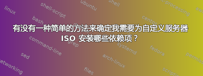 有没有一种简单的方法来确定我需要为自定义服务器 ISO 安装哪些依赖项？