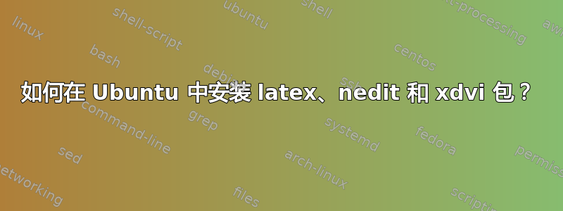 如何在 Ubuntu 中安装 latex、nedit 和 xdvi 包？