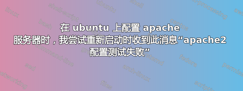 在 ubuntu 上配置 apache 服务器时，我尝试重新启动时收到此消息“apache2 配置测试失败”