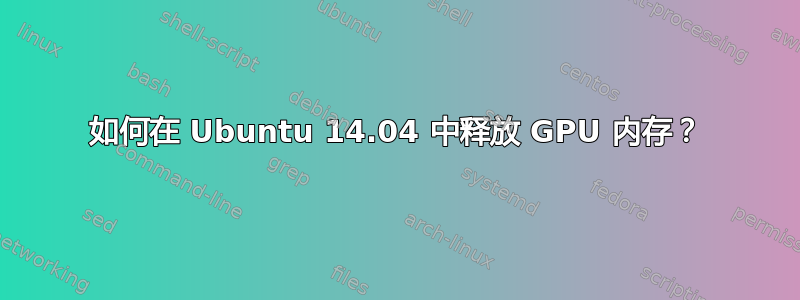 如何在 Ubuntu 14.04 中释放 GPU 内存？