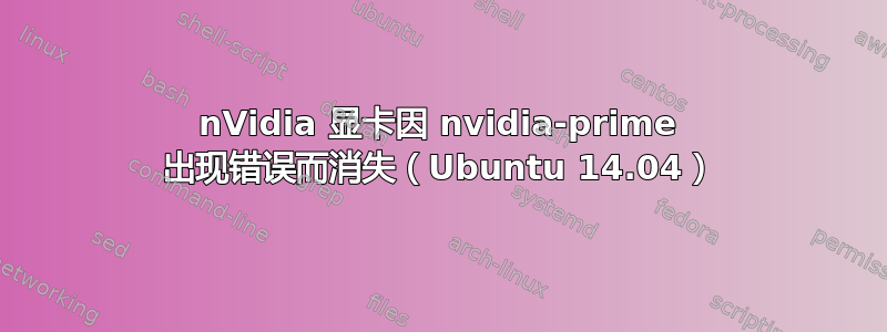 nVidia 显卡因 nvidia-prime 出现错误而消失（Ubuntu 14.04）