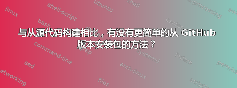 与从源代码构建相比，有没有更简单的从 GitHub 版本安装包的方法？