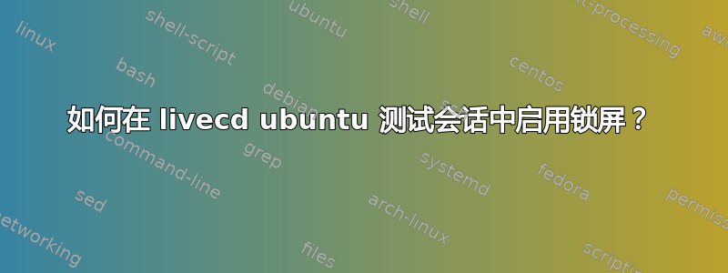 如何在 livecd ubuntu 测试会话中启用锁屏？