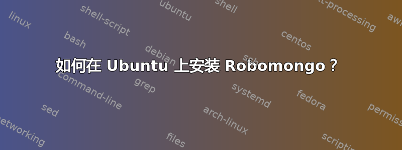 如何在 Ubuntu 上安装 Robomongo？