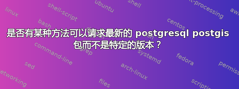 是否有某种方法可以请求最新的 postgresql postgis 包而不是特定的版本？