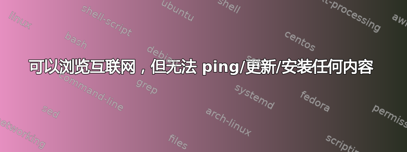 可以浏览互联网，但无法 ping/更新/安装任何内容