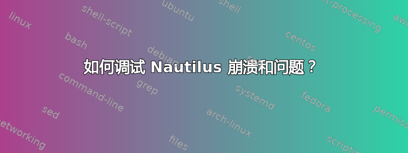 如何调试 Nautilus 崩溃和问题？