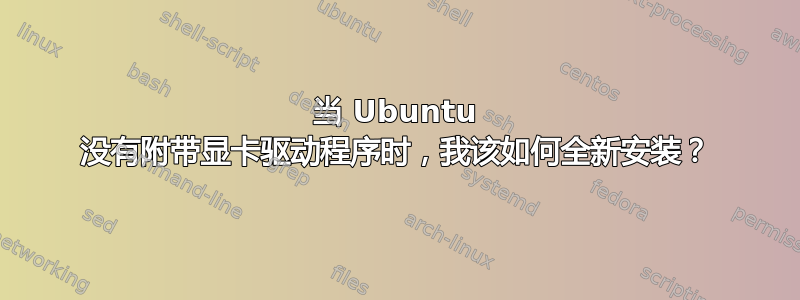 当 Ubuntu 没有附带显卡驱动程序时，我该如何全新安装？