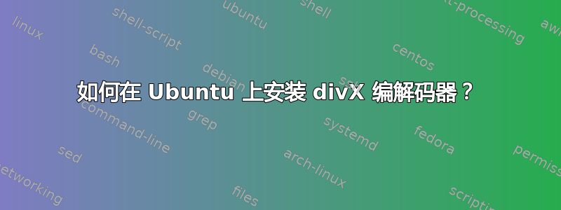 如何在 Ubuntu 上安装 divX 编解码器？