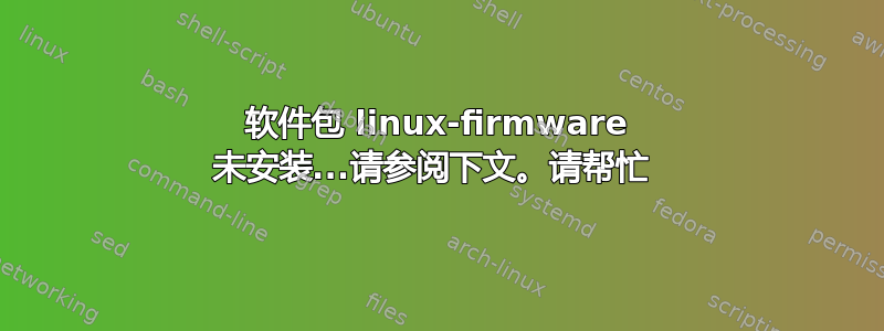 软件包 linux-firmware 未安装...请参阅下文。请帮忙 