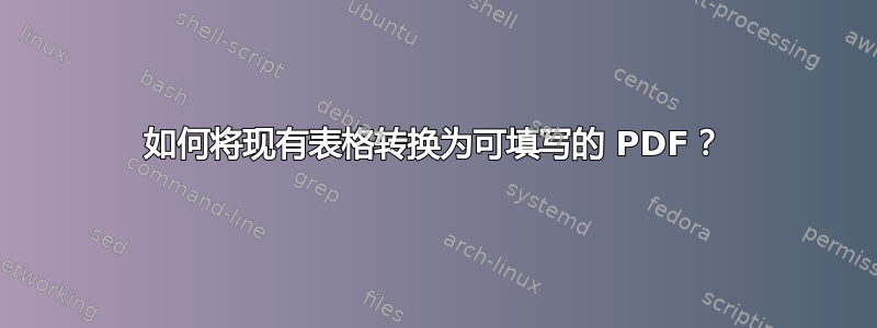 如何将现有表格转换为可填写的 PDF？