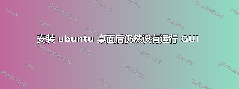 安装 ubuntu 桌面后仍然没有运行 GUI