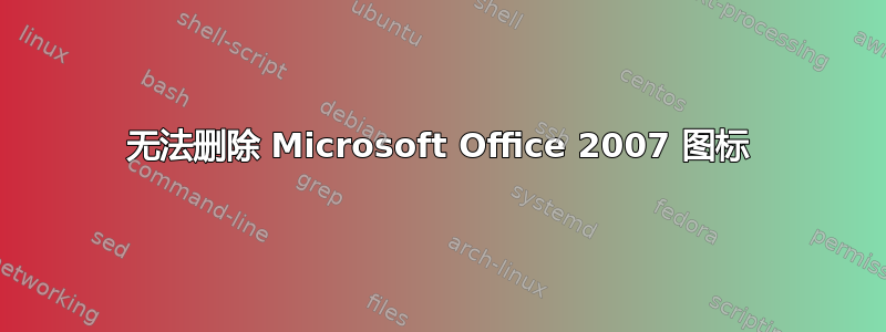 无法删除 Microsoft Office 2007 图标