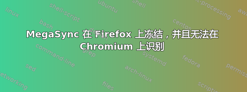 MegaSync 在 Firefox 上冻结，并且无法在 Chromium 上识别