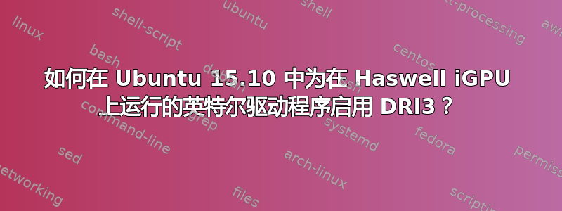 如何在 Ubuntu 15.10 中为在 Haswell iGPU 上运行的英特尔驱动程序启用 DRI3？