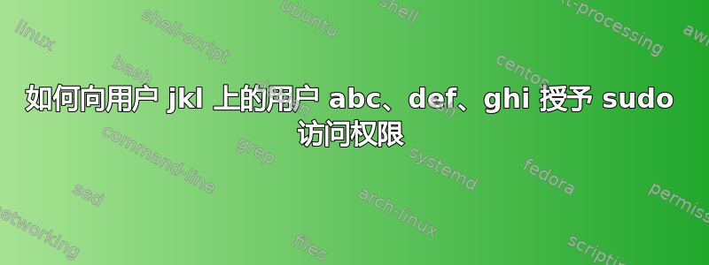 如何向用户 jkl 上的用户 abc、def、ghi 授予 sudo 访问权限