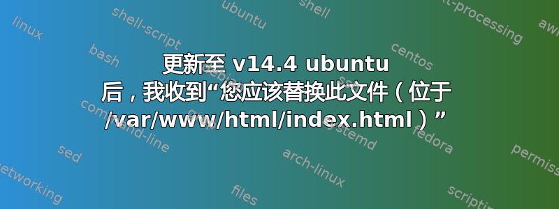 更新至 v14.4 ubuntu 后，我收到“您应该替换此文件（位于 /var/www/html/index.html）”