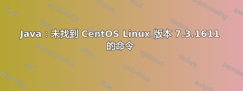 Java：未找到 CentOS Linux 版本 7.3.1611 的命令