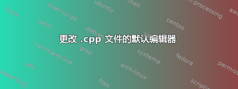 更改 .cpp 文件的默认编辑器