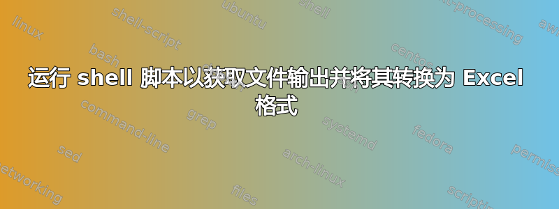 运行 shell 脚本以获取文件输出并将其转换为 Excel 格式