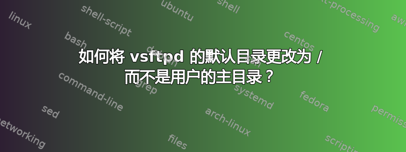 如何将 vsftpd 的默认目录更改为 / 而不是用户的主目录？