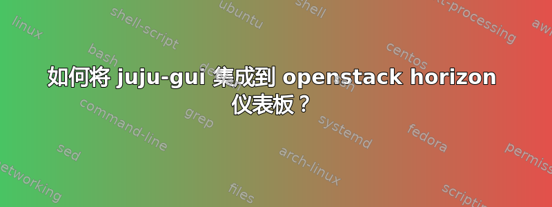 如何将 juju-gui 集成到 openstack horizo​​n 仪表板？